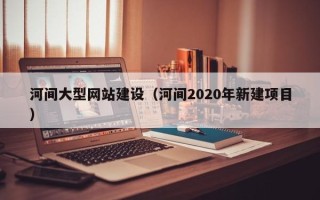 神木河间大型网站建设（河间2020年新建项目）
