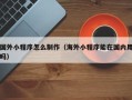 神木国外小程序怎么制作（海外小程序能在国内用吗）