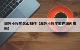 神木国外小程序怎么制作（海外小程序能在国内用吗）