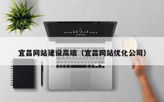 神木宜昌网站建设高端（宜昌网站优化公司）