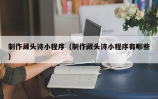 神木制作藏头诗小程序（制作藏头诗小程序有哪些）