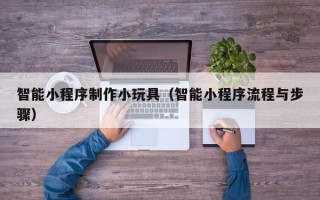 神木智能小程序制作小玩具（智能小程序流程与步骤）